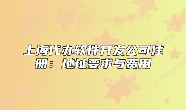 上海代办软件开发公司注册：地址要求与费用