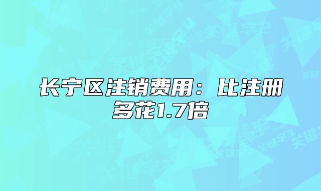 长宁区注销费用:比注册多花1.7倍
