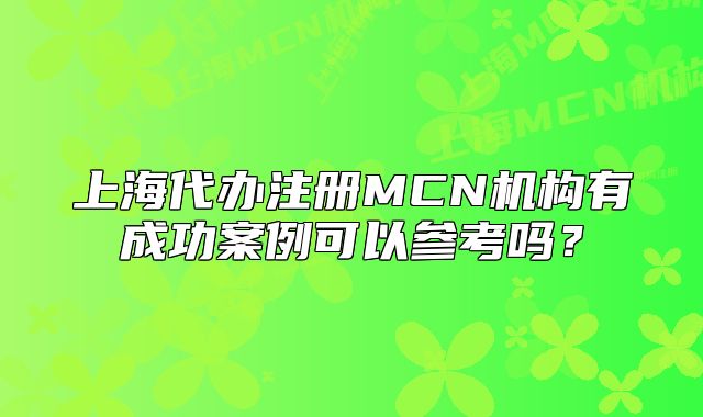 上海代办注册MCN机构有成功案例可以参考吗?