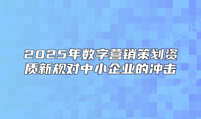 2025年数字营销策划资质新规对中小企业的冲击