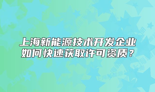 上海新能源技术开发企业如何快速获取许可资质?