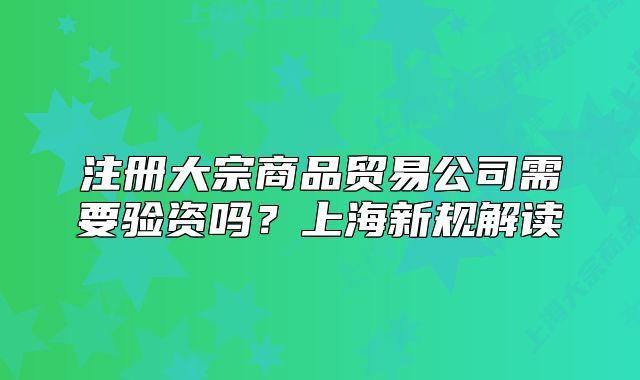 注册大宗商品贸易公司需要验资吗?上海新规解读