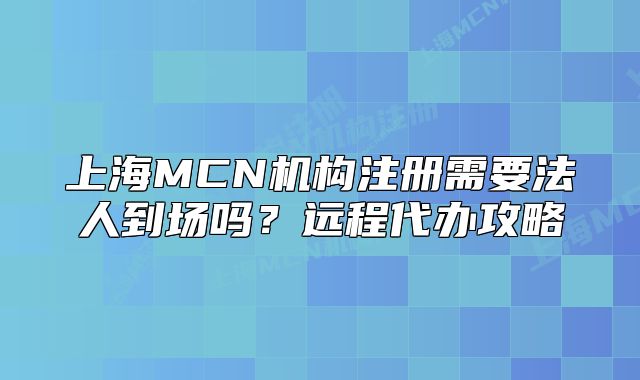 上海MCN机构注册需要法人到场吗?远程代办攻略