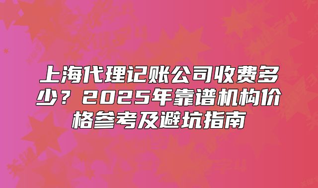 上海代理记账公司收费多少?2025年靠谱机构价格参考及避坑指南