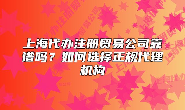 上海代办注册贸易公司靠谱吗?如何选择正规代理机构