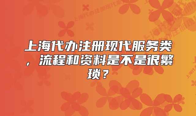 上海代办注册现代服务类,流程和资料是不是很繁琐?