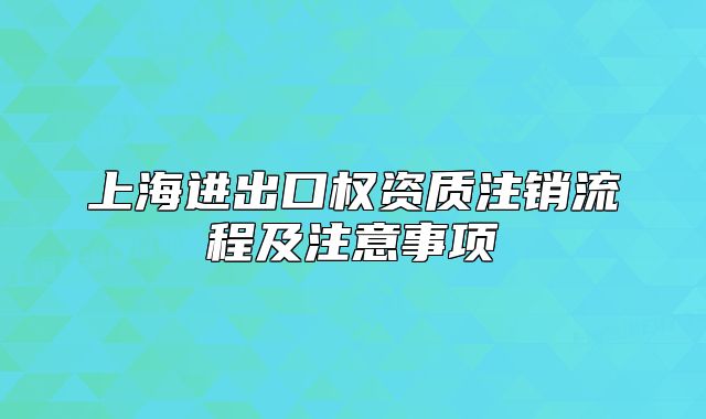 上海进出口权资质注销流程及注意事项