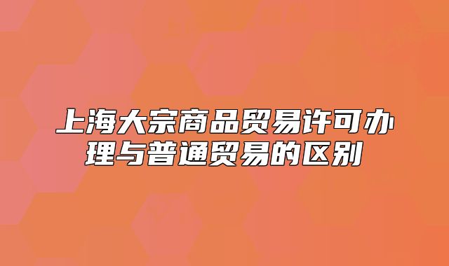 上海大宗商品贸易许可办理与普通贸易的区别