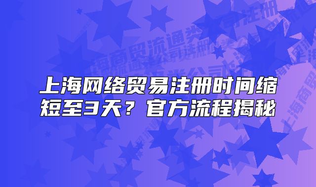 上海网络贸易注册时间缩短至3天？官方流程揭秘