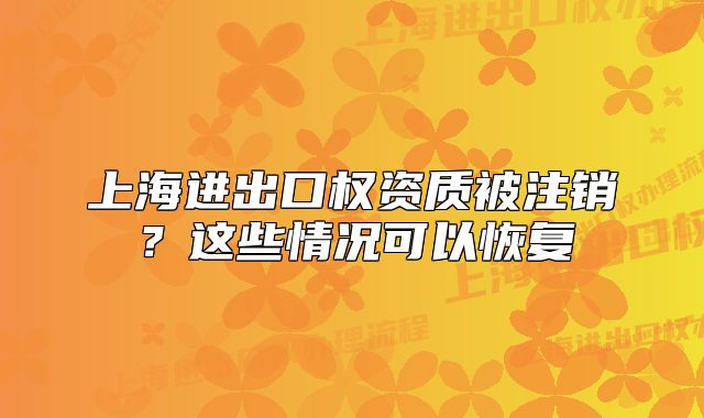 上海进出口权资质被注销？这些情况可以恢复