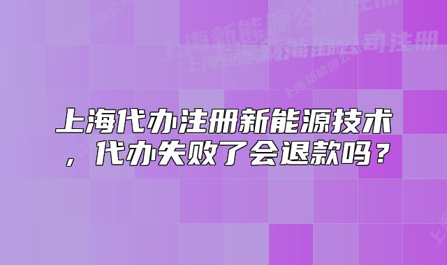 上海代办注册新能源技术,代办失败了会退款吗?