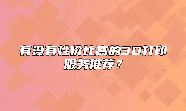 有没有性价比高的3D打印服务推荐?