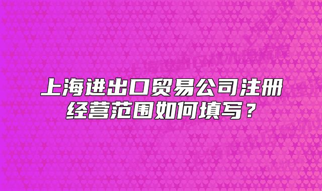 上海进出口贸易公司注册经营范围如何填写？