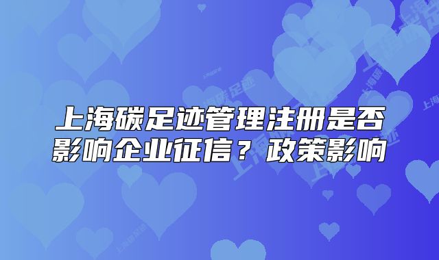 上海碳足迹管理注册是否影响企业征信?政策影响