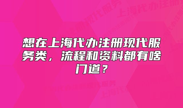 想在上海代办注册现代服务类，流程和资料都有啥门道？