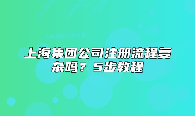 上海集团公司注册流程复杂吗?5步教程