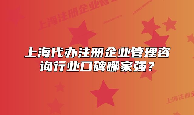 上海代办注册企业管理咨询行业口碑哪家强?