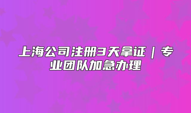 上海公司注册3天拿证|专业团队加急办理
