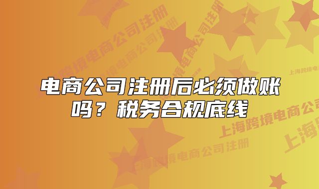 电商公司注册后必须做账吗?税务合规底线