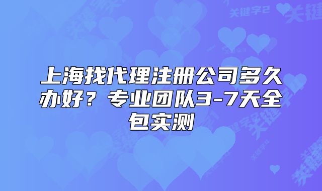 上海找代理注册公司多久办好?专业团队3-7天全包实测