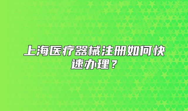 上海医疗器械注册如何快速办理?