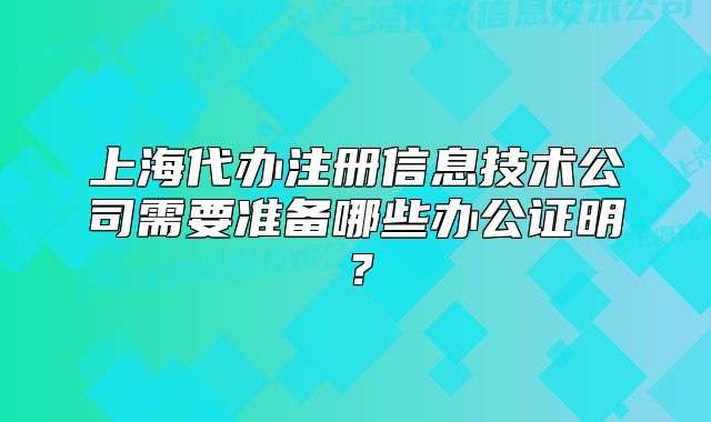 上海代办注册信息技术公司需要准备哪些办公证明?