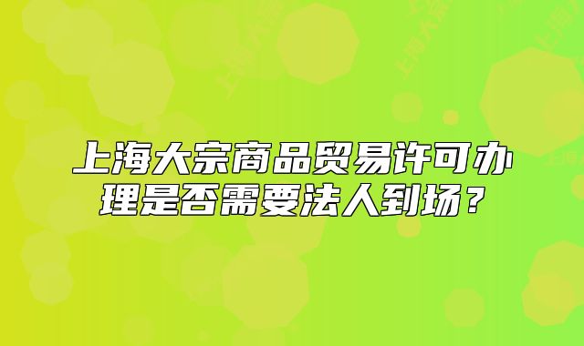 上海大宗商品贸易许可办理是否需要法人到场?