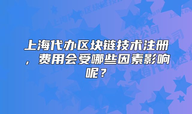 上海代办区块链技术注册,费用会受哪些因素影响呢?