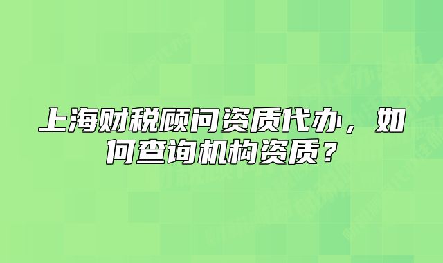 上海财税顾问资质代办，如何查询机构资质？