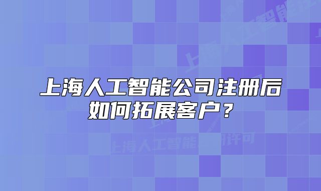 上海人工智能公司注册后如何拓展客户？
