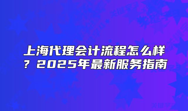 上海代理会计流程怎么样?2025年最新服务指南