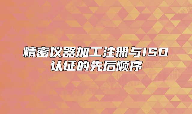 精密仪器加工注册与ISO认证的先后顺序
