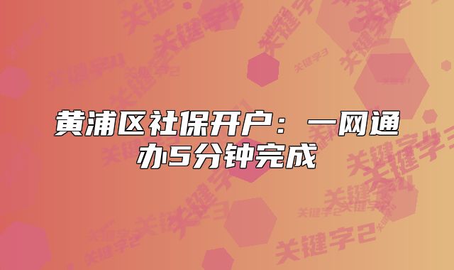 黄浦区社保开户：一网通办5分钟完成