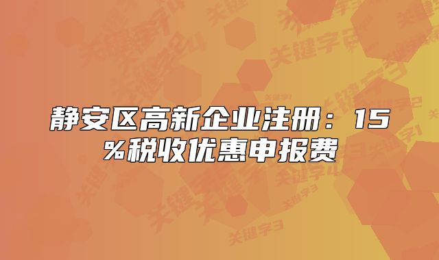 静安区高新企业注册:15%税收优惠申报费