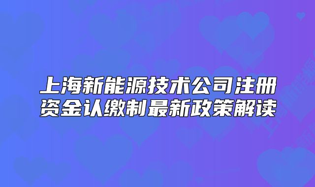 上海新能源技术公司注册资金认缴制最新政策解读