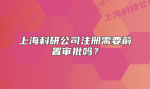 上海科研公司注册需要前置审批吗?