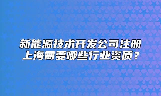 新能源技术开发公司注册上海需要哪些行业资质?
