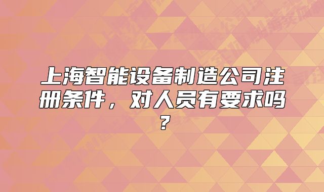 上海智能设备制造公司注册条件,对人员有要求吗?