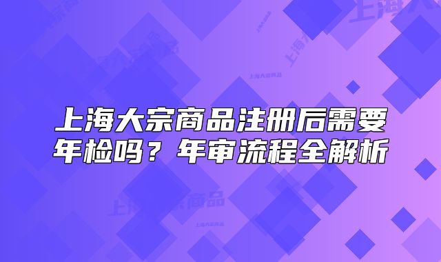 上海大宗商品注册后需要年检吗?年审流程全解析