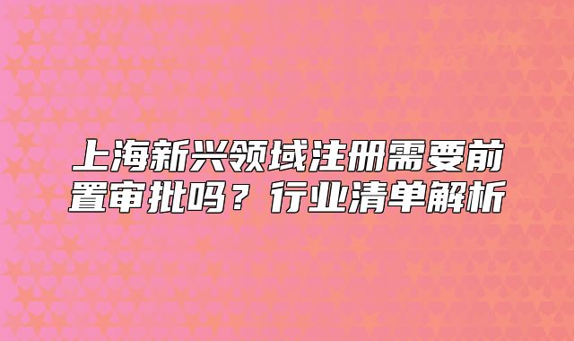 上海新兴领域注册需要前置审批吗?行业清单解析
