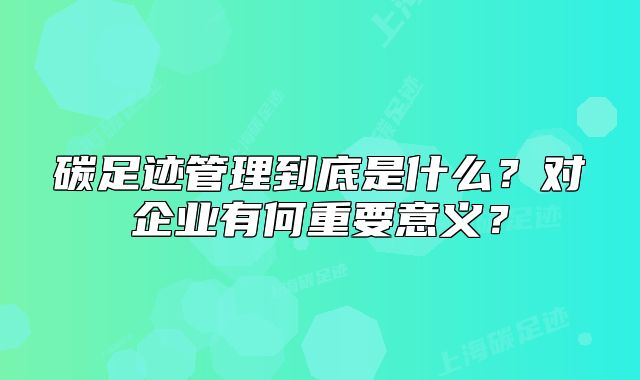 碳足迹管理到底是什么?对企业有何重要意义?