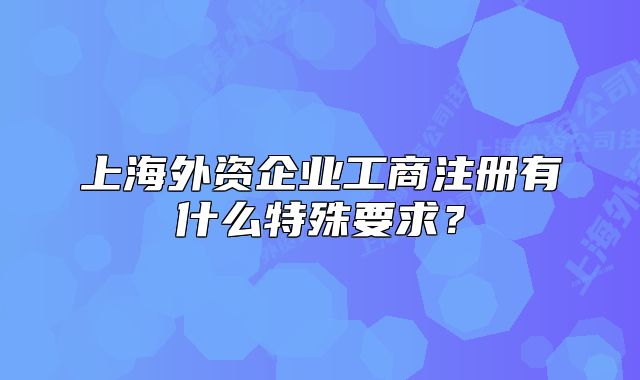 上海外资企业工商注册有什么特殊要求？