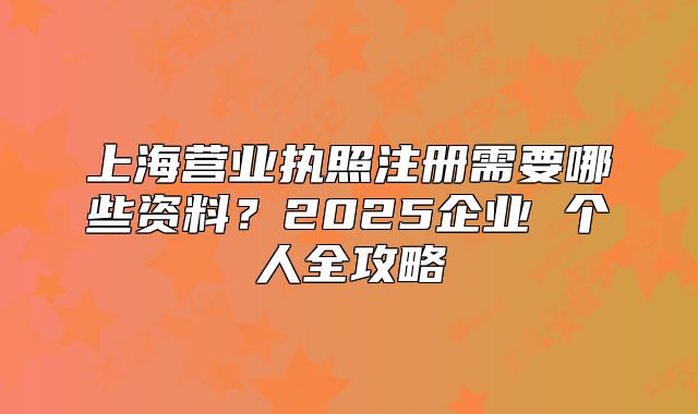 上海营业执照注册需要哪些资料?2025企业 个人全攻略
