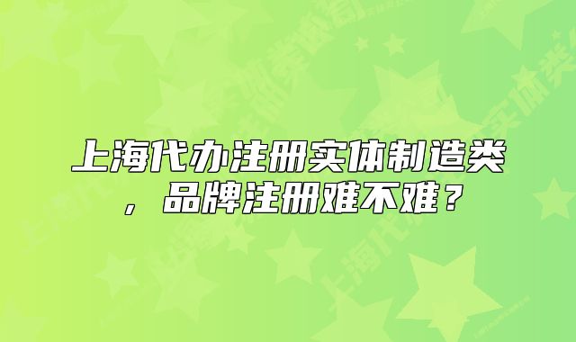上海代办注册实体制造类,品牌注册难不难?