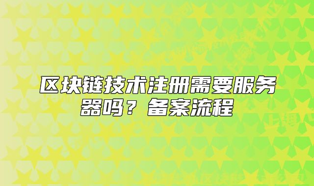 区块链技术注册需要服务器吗?备案流程