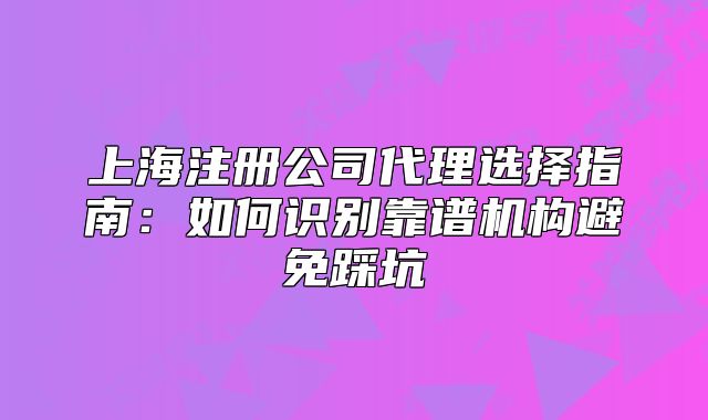 上海注册公司代理选择指南:如何识别靠谱机构避免踩坑