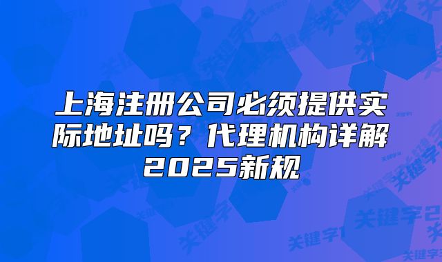 上海注册公司必须提供实际地址吗？代理机构详解2025新规