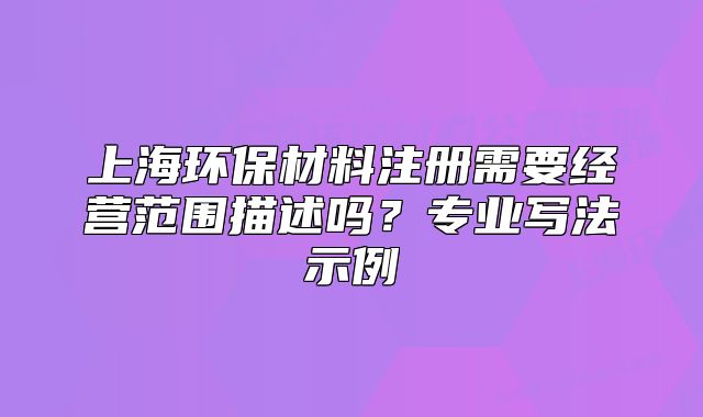 上海环保材料注册需要经营范围描述吗?专业写法示例