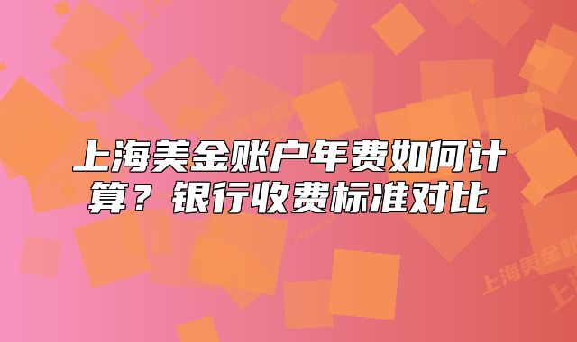 上海美金账户年费如何计算?银行收费标准对比