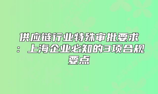 供应链行业特殊审批要求：上海企业必知的3项合规要点